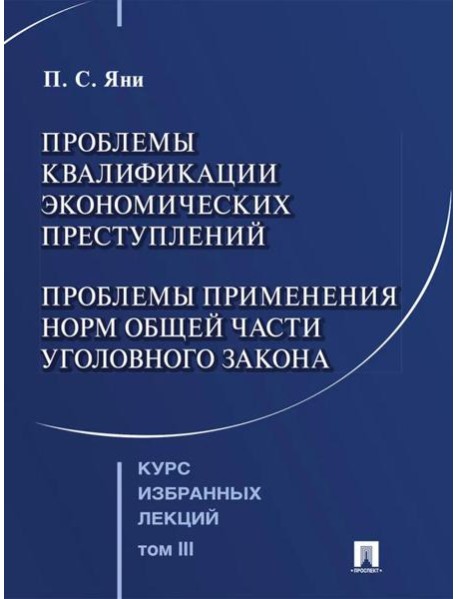 Курс избранных лекций. В 3 т. Т. 3: Проблемы квалификации экономических преступлений. Проблемы применения норм Общей части уголовного закона