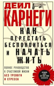 Как перестать беспокоиться и начать жить. Полное руководство к счастливой жизни без тревоги и стресс