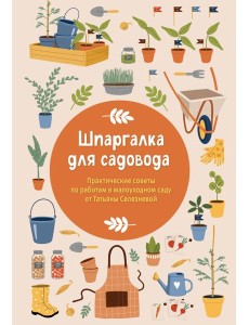 Шпаргалка для садовода. Практические советы по работам в малоуходном саду от Татьяны Селезневой