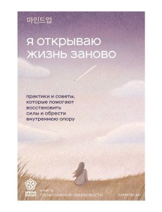 Я открываю жизнь заново. Практики и советы, которые помогают восстановить силы и обрести внутреннюю опору