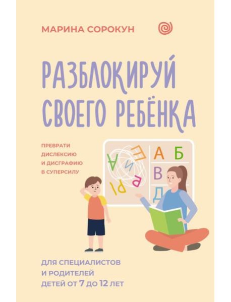 Разблокируй своего ребенка: преврати дислексию и дисграфию в суперсилу. Для специалистов и родителей детей 7–12 лет