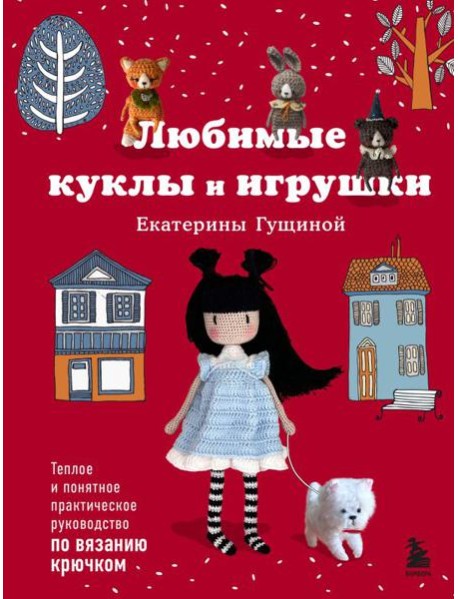 Любимые куклы и игрушки Екатерины Гущиной. Теплое и понятное практическое руководство по вязанию крючком