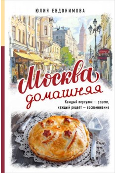 Москва домашняя. Каждый переулок - рецепт, каждый рецепт - воспоминание
