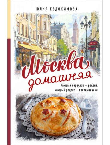 Москва домашняя. Каждый переулок - рецепт, каждый рецепт - воспоминание