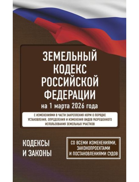 Земельный кодекс Российской Федерации на 1 марта 2026 года. Со всеми изменениями, законопроектами и постановлениями судов