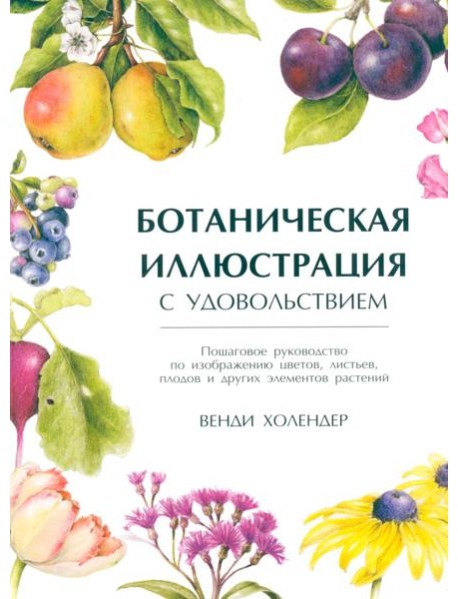 Ботаническая иллюстрация с удовольствием. Пошаговое руководство по изображению цветов, листьев, плодов и других элементов растений
