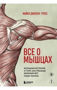 Все о мышцах. Большая история о том, как мышцы формируют нашу жизнь