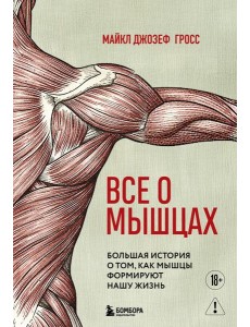 Все о мышцах. Большая история о том, как мышцы формируют нашу жизнь