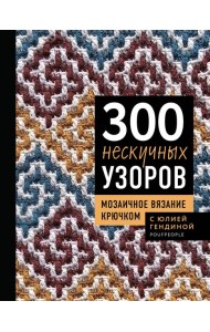 300 нескучных узоров. Мозаичное вязание крючком с Юлией Гендиной