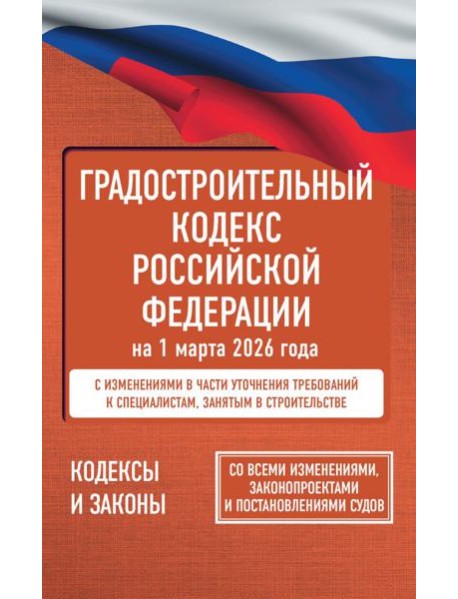 Градостроительный кодекс Российской Федерации на 1 марта 2026 года. Со всеми изменениями, законопроектами и постановлениями судов