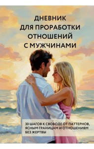 Дневник для проработки отношений с мужчинами. 30 шагов к свободе от паттернов, ясным границам и отношениям без жертвы