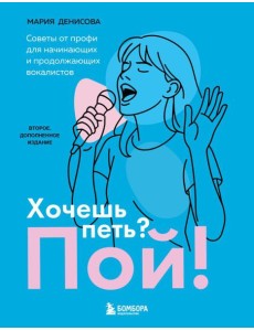 Хочешь петь? Пой! Советы от профи для начинающих и продолжающих вокалистов. Второе дополненное издание