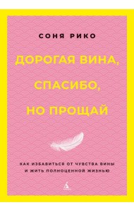 Дорогая вина, спасибо, но прощай: как избавиться от чувства вины и жить полноценной жизнью