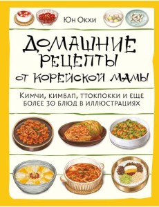 Домашние рецепты от корейской мамы. Кимчи, кимбап, ттокпокки и еще более 30 блюд в иллюстрациях