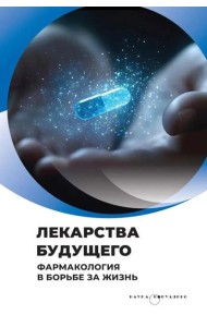 Лекарства будущего. Фармакология в борьбе за жизнь