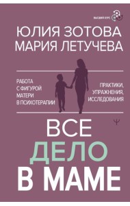 Все дело в маме. Работа с фигурой матери в психотерапии. Практики, упражнения, исследования