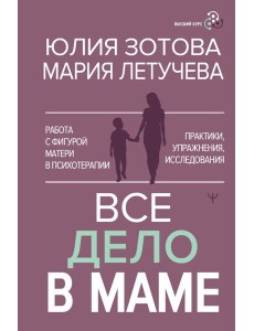 Все дело в маме. Работа с фигурой матери в психотерапии. Практики, упражнения, исследования Все дело в маме. Работа с фигурой матери в психотерапии. Практики, упражнения, исследования