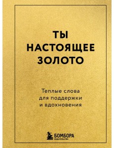 Ты настоящее золото. Теплые слова для поддержки и вдохновения Ты настоящее золото. Теплые слова для поддержки и вдохновения