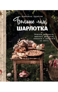 Больше чем шарлотка. Рецепты завтраков, выпечки, десертов, напитков и заготовок из яблок