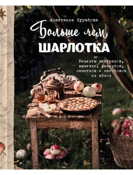 Больше чем шарлотка. Рецепты завтраков, выпечки, десертов, напитков и заготовок из яблок
