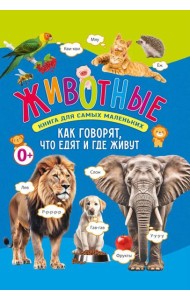 Животные. Книга для самых маленьких. Как говорят, что едят и где живут