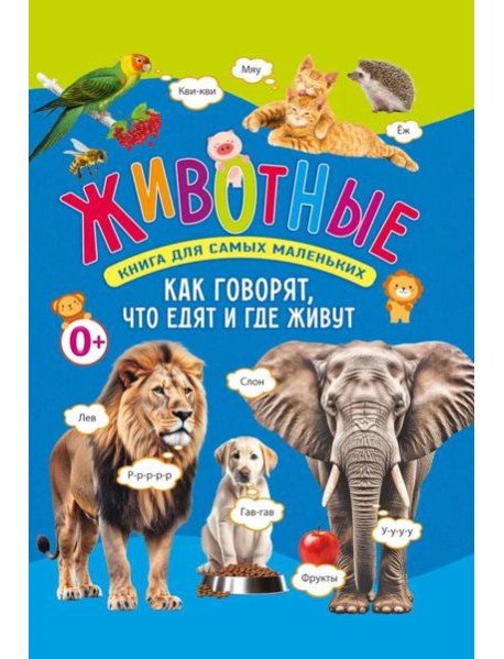 Животные. Книга для самых маленьких. Как говорят, что едят и где живут