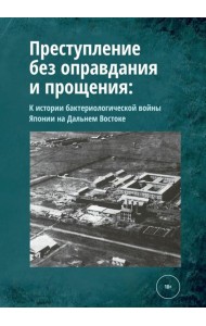 Преступление без оправдания и прощения: К истории бактериологической войны Японии на Дальнем Востоке