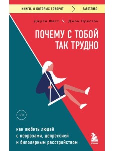 Почему с тобой так трудно. Как любить людей с неврозами, депрессией и биполярным расстройством Почему с тобой так трудно. Как любить людей с неврозами, депрессией и биполярным расстройством