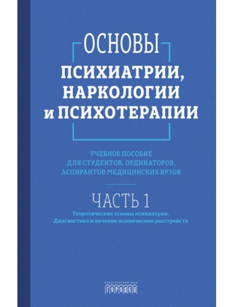 Основы психиатрии, наркологии и психотерапии. Ч. 1. Теоретические основы психиатрии. Диагностика и лечение психических расстройств: Учебное пособие