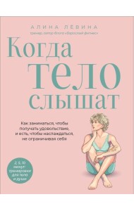 Когда тело слышат. Как заниматься, чтобы получать удовольствие и есть, чтобы наслаждаться, не ограничивая себя