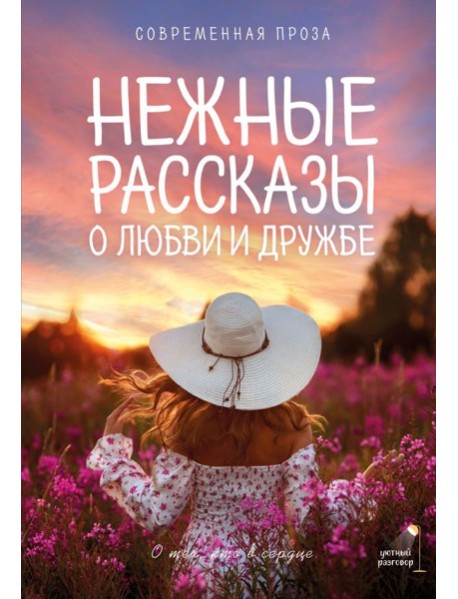 Нежные рассказы о любви и дружбе: о тех, кто в сердце. Современная проза