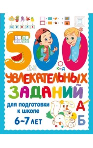 500 увлекательных заданий для подготовки к школе. 6-7 лет