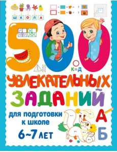 500 увлекательных заданий для подготовки к школе. 6-7 лет