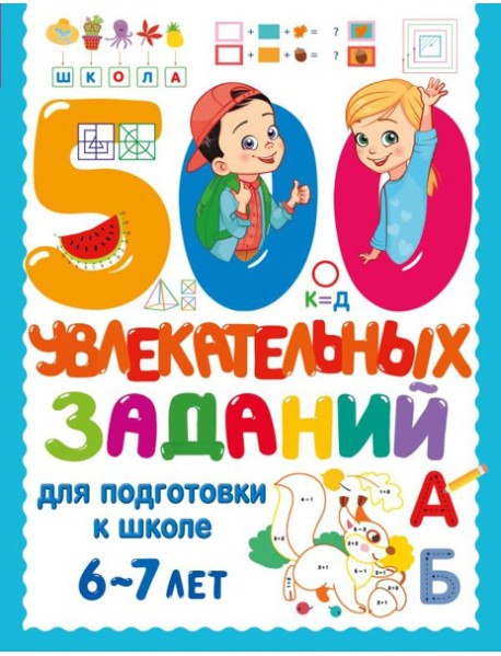 500 увлекательных заданий для подготовки к школе. 6-7 лет