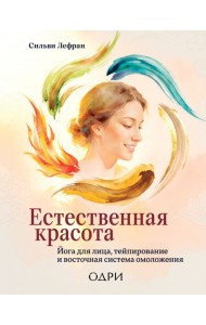 Естественная красота. Йога для лица, тейпирование и восточная система омоложения