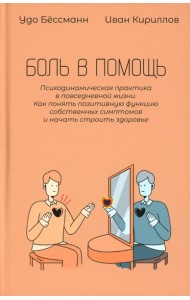 Боль в помощь: Психодинамическая практика в повседневной жизни. Как понять позитивную функцию собственных симптомов и начать строить здоровье