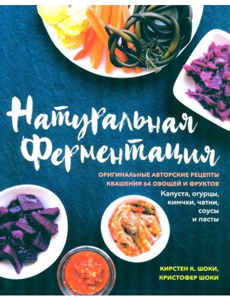 Натуральная ферментация: Оригинальные авторские рецепты квашения 64 овощей и фруктов