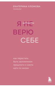 Я не верю себе. Как перестать быть заложником прошлого и смело идти по жизни