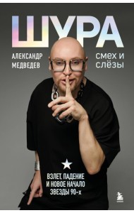 Шура. Смех и слезы. Взлет, падение и новое начало звезды 90-х