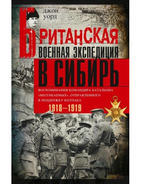 Британская военная экспедиция в Сибирь. Воспоминания командира батальона «Несгибаемых», отправленного в поддержку Колчака. 1918-1919