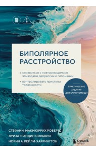Биполярное расстройство. Практические задания для самопомощи. Справиться с повторяющимися эпизодами депрессии и гипомании, контролировать приступы тревожности