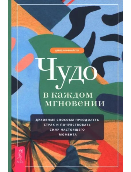Чудо в каждом мгновении. Духовные способы преодолеть страх и почувствовать силу насто (6489)