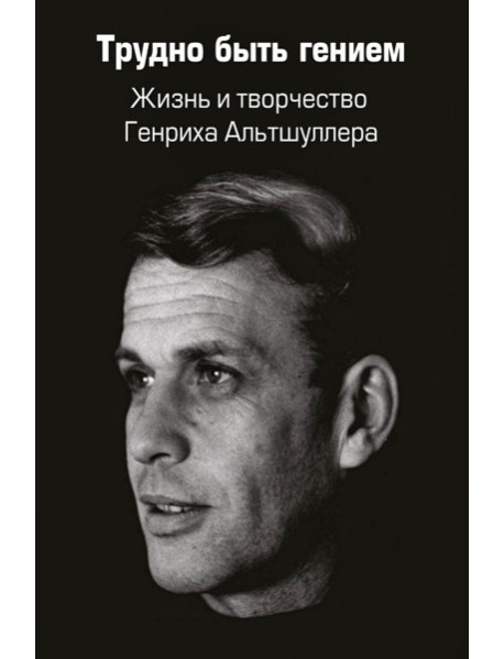 Трудно быть гением. Жизнь и творчество Генриха Альтшуллера
