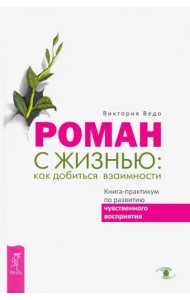 Роман с жизнью: как добиться взаимности. Книга-практикум по развитию чувственного вос (3397)