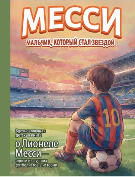 Месси: мальчик, который стал звездой. Вдохновляющая детская книга о Лионеле Месси - одном из лучших футболистов в истории