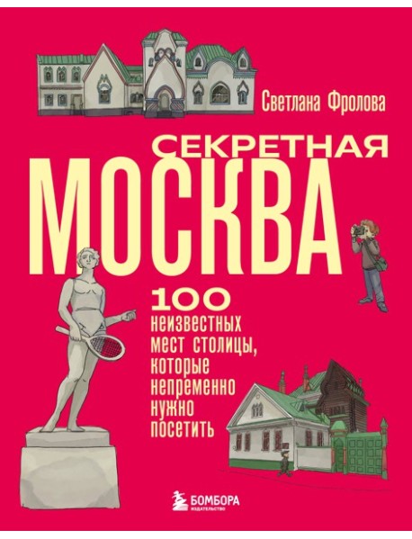 Секретная Москва. 100 неизвестных мест столицы, которые непременно нужно посетить