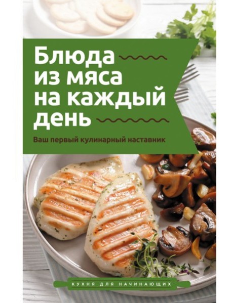 Блюда из мяса на каждый день. Ваш первый кулинарный наставник