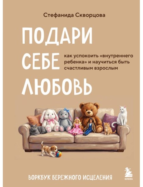 Подари себе любовь. Воркбук бережного исцеления. Как успокоить внутреннего ребенка и научиться быть счастливым взрослым