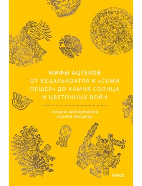 Мифы ацтеков. От Кецалькоатля и «Семи пещер» до Камня Солнца и цветочных войн