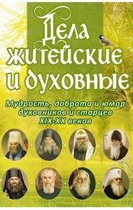 Дела житейские и духовные. Мудрость, смекалка и юмор духовников и старцев XIX-XX веков. 2-е изд